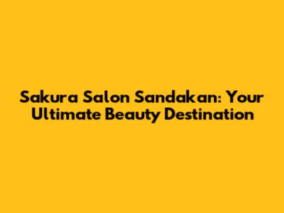 Sakura Salon Sandakan: Your Ultimate Beauty Destination