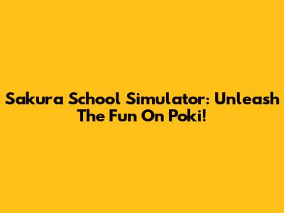 Sakura School Simulator: Unleash The Fun On Poki!