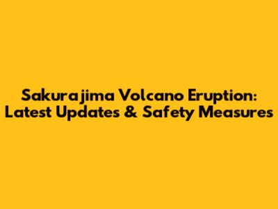 Sakurajima Volcano Eruption: Latest Updates & Safety Measures