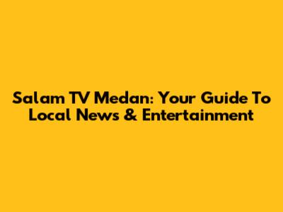 Salam TV Medan: Your Guide To Local News & Entertainment