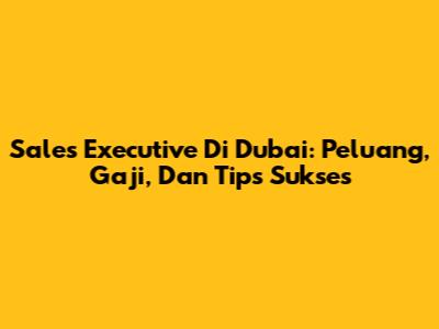 Sales Executive Di Dubai: Peluang, Gaji, Dan Tips Sukses