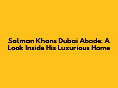 Salman Khan's Dubai Abode: A Look Inside His Luxurious Home