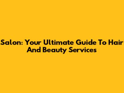 Salon: Your Ultimate Guide To Hair And Beauty Services