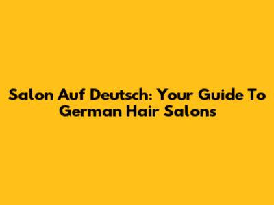 Salon Auf Deutsch: Your Guide To German Hair Salons