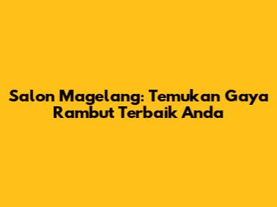 Salon Magelang: Temukan Gaya Rambut Terbaik Anda