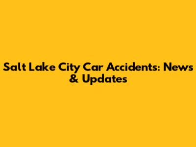 Salt Lake City Car Accidents: News & Updates