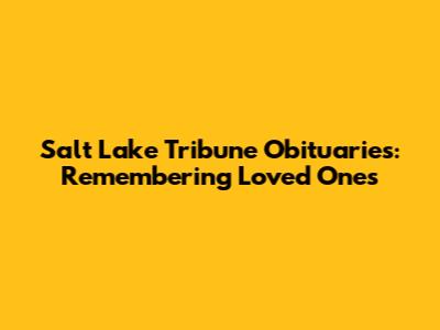 Salt Lake Tribune Obituaries: Remembering Loved Ones