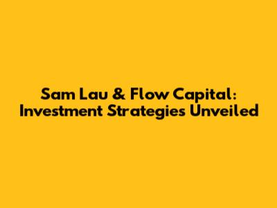 Sam Lau & Flow Capital: Investment Strategies Unveiled