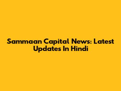 Sammaan Capital News: Latest Updates In Hindi