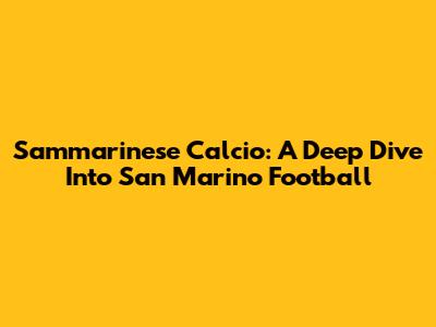 Sammarinese Calcio: A Deep Dive Into San Marino Football