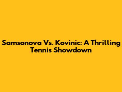 Samsonova Vs. Kovinic: A Thrilling Tennis Showdown