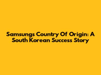 Samsung's Country Of Origin: A South Korean Success Story