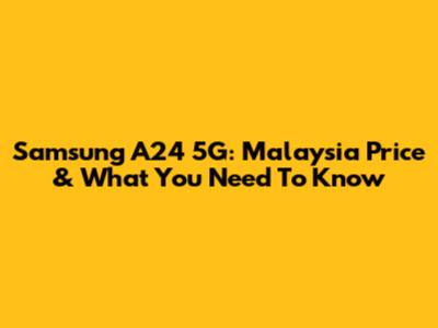 Samsung A24 5G: Malaysia Price & What You Need To Know