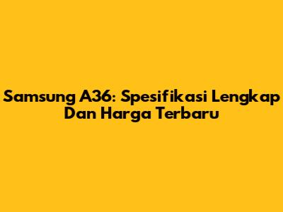 Samsung A36: Spesifikasi Lengkap Dan Harga Terbaru