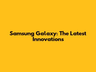 Samsung Galaxy: The Latest Innovations