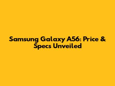 Samsung Galaxy A56: Price & Specs Unveiled