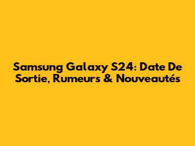 Samsung Galaxy S24: Date De Sortie, Rumeurs & Nouveautés