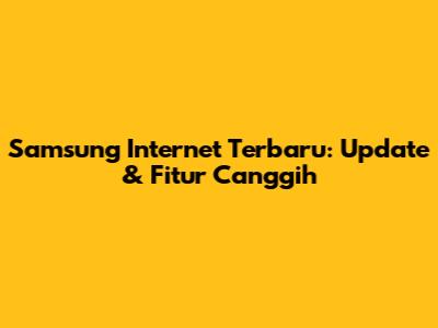 Samsung Internet Terbaru: Update & Fitur Canggih
