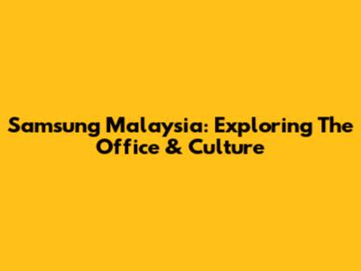 Samsung Malaysia: Exploring The Office & Culture