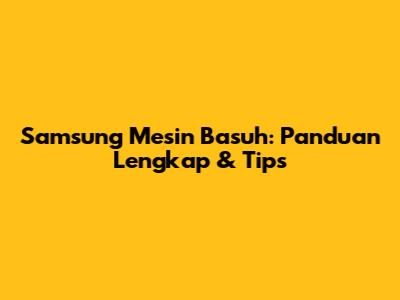 Samsung Mesin Basuh: Panduan Lengkap & Tips