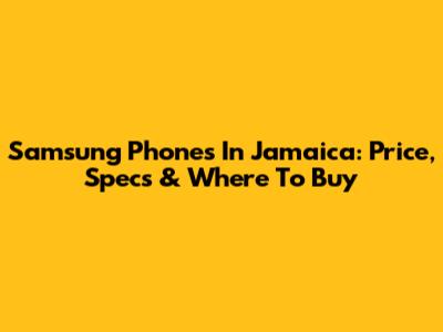 Samsung Phones In Jamaica: Price, Specs & Where To Buy