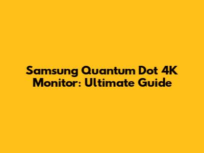 Samsung Quantum Dot 4K Monitor: Ultimate Guide