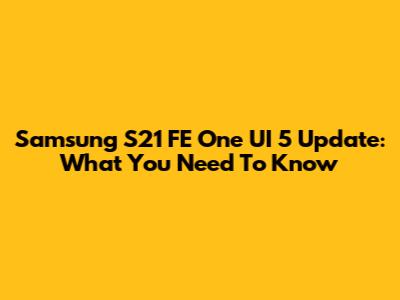 Samsung S21 FE One UI 5 Update: What You Need To Know