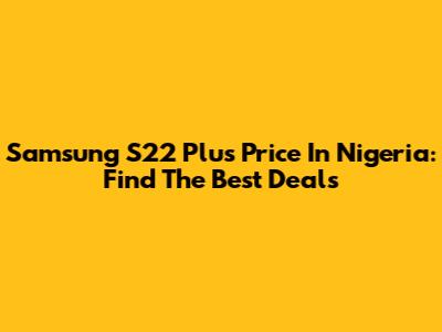 Samsung S22 Plus Price In Nigeria: Find The Best Deals