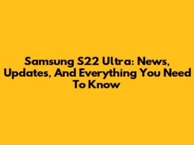Samsung S22 Ultra: News, Updates, And Everything You Need To Know