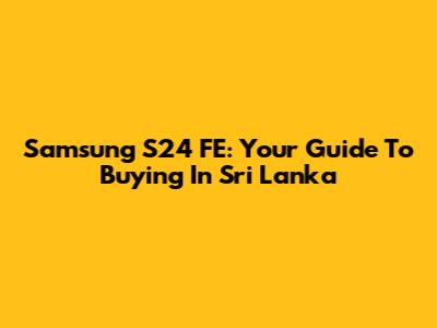 Samsung S24 FE: Your Guide To Buying In Sri Lanka