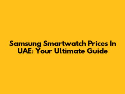 Samsung Smartwatch Prices In UAE: Your Ultimate Guide
