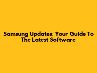 Samsung Updates: Your Guide To The Latest Software