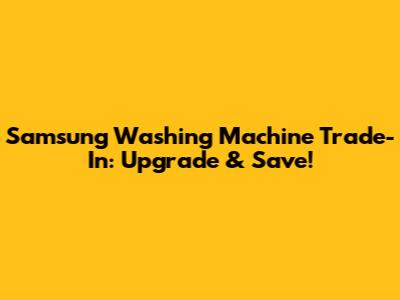 Samsung Washing Machine Trade-In: Upgrade & Save!