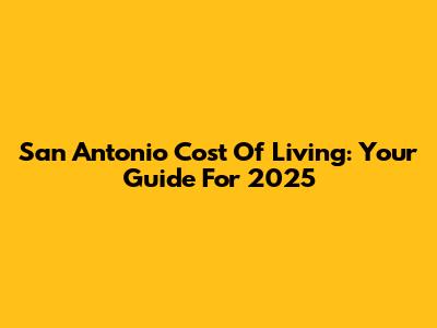 San Antonio Cost Of Living: Your Guide For 2025