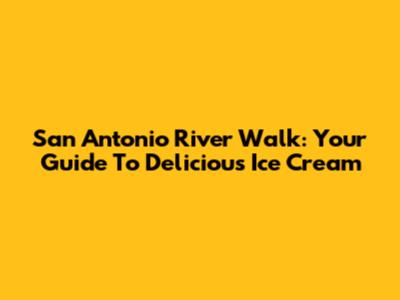 San Antonio River Walk: Your Guide To Delicious Ice Cream