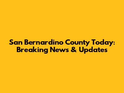San Bernardino County Today: Breaking News & Updates