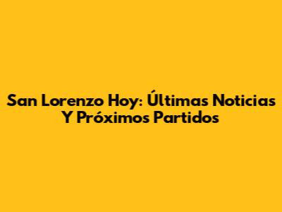 San Lorenzo Hoy: Últimas Noticias Y Próximos Partidos