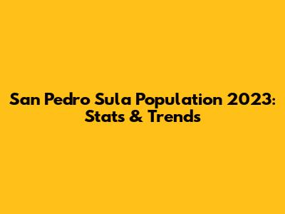San Pedro Sula Population 2023: Stats & Trends