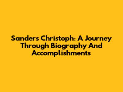 Sanders Christoph: A Journey Through Biography And Accomplishments