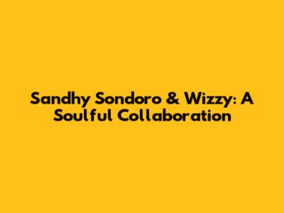 Sandhy Sondoro & Wizzy: A Soulful Collaboration
