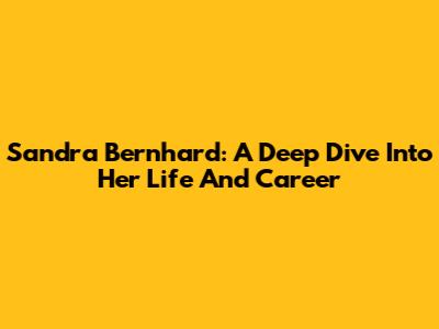 Sandra Bernhard: A Deep Dive Into Her Life And Career