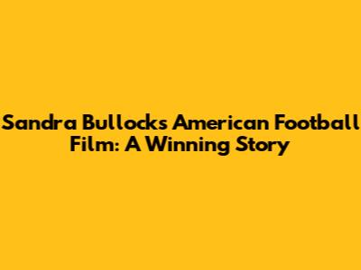 Sandra Bullock's American Football Film: A Winning Story