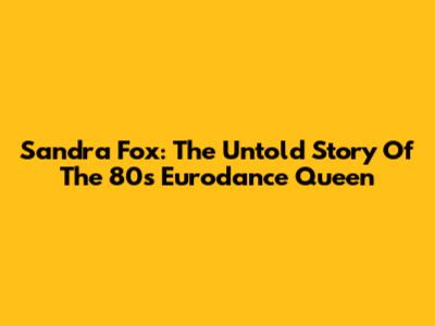 Sandra Fox: The Untold Story Of The 80s Eurodance Queen