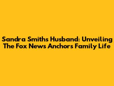 Sandra Smith's Husband: Unveiling The Fox News Anchor's Family Life