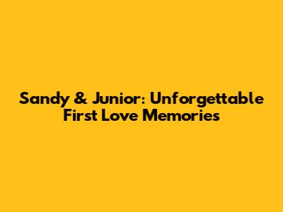 Sandy & Junior: Unforgettable First Love Memories