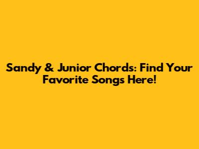 Sandy & Junior Chords: Find Your Favorite Songs Here!