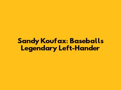 Sandy Koufax: Baseball's Legendary Left-Hander