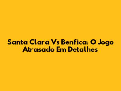 Santa Clara Vs Benfica: O Jogo Atrasado Em Detalhes