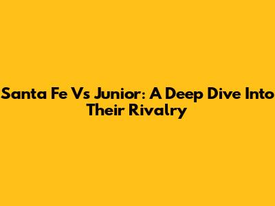 Santa Fe Vs Junior: A Deep Dive Into Their Rivalry