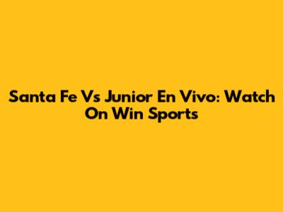 Santa Fe Vs Junior En Vivo: Watch On Win Sports